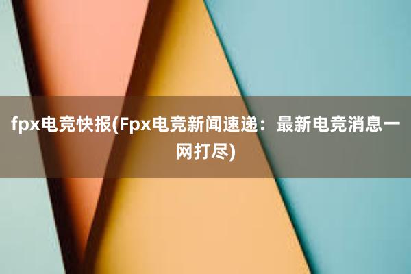 fpx电竞快报(Fpx电竞新闻速递：最新电竞消息一网打尽)