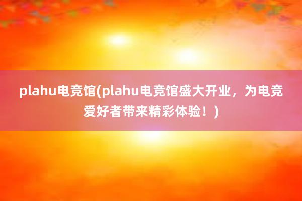 plahu电竞馆(plahu电竞馆盛大开业，为电竞爱好者带来精彩体验！)