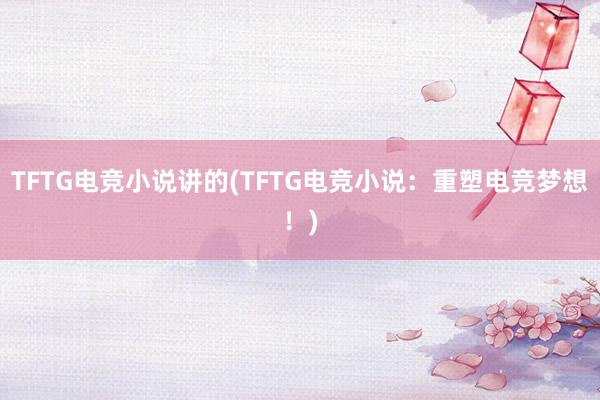 TFTG电竞小说讲的(TFTG电竞小说：重塑电竞梦想！)