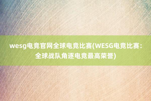 wesg电竞官网全球电竞比赛(WESG电竞比赛：全球战队角逐电竞最高荣誉)