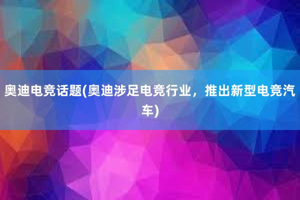 奥迪电竞话题(奥迪涉足电竞行业，推出新型电竞汽车)