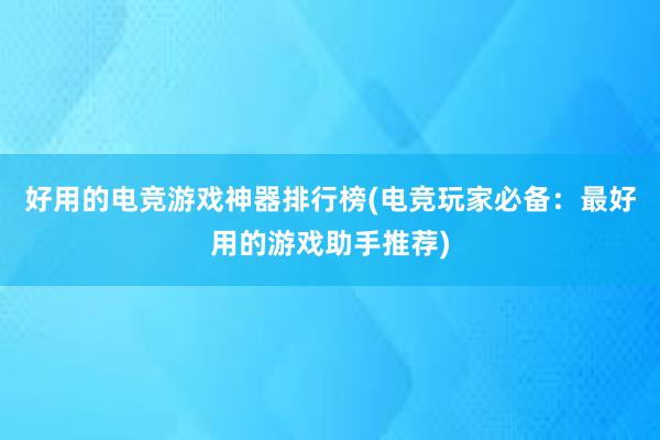 好用的电竞游戏神器排行榜(电竞玩家必备：最好用的游戏助手推荐)