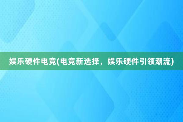 娱乐硬件电竞(电竞新选择，娱乐硬件引领潮流)