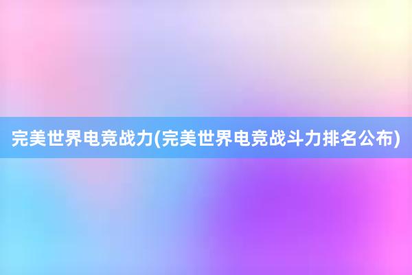 完美世界电竞战力(完美世界电竞战斗力排名公布)