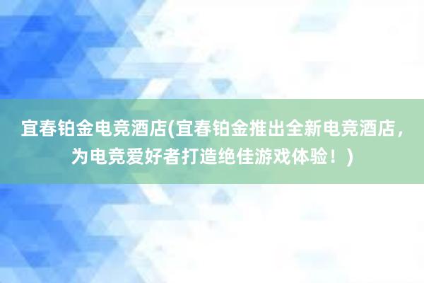 宜春铂金电竞酒店(宜春铂金推出全新电竞酒店，为电竞爱好者打造绝佳游戏体验！)