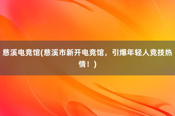 慈溪电竞馆(慈溪市新开电竞馆，引爆年轻人竞技热情！)