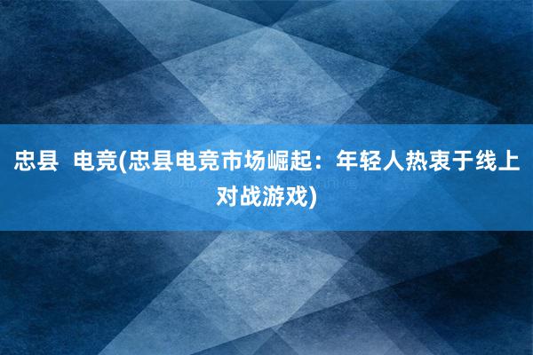 忠县  电竞(忠县电竞市场崛起：年轻人热衷于线上对战游戏)