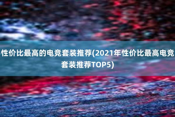 性价比最高的电竞套装推荐(2021年性价比最高电竞套装推荐TOP5)