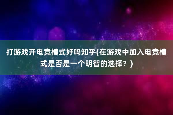 打游戏开电竞模式好吗知乎(在游戏中加入电竞模式是否是一个明智的选择？)