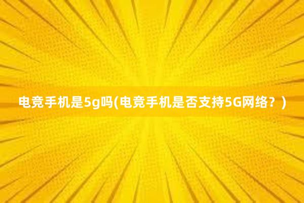 电竞手机是5g吗(电竞手机是否支持5G网络？)