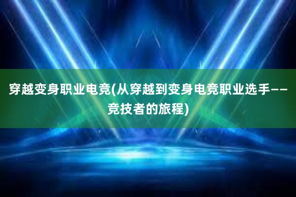 穿越变身职业电竞(从穿越到变身电竞职业选手——竞技者的旅程)