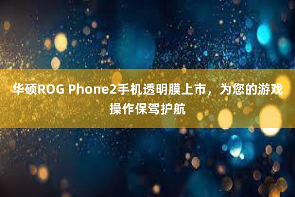 华硕ROG Phone2手机透明膜上市，为您的游戏操作保驾护航