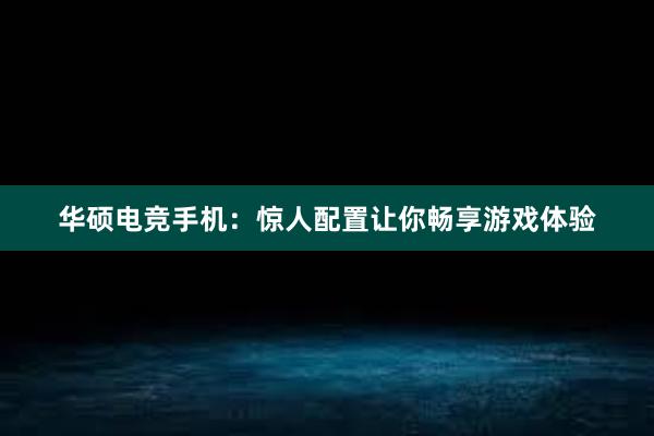 华硕电竞手机：惊人配置让你畅享游戏体验