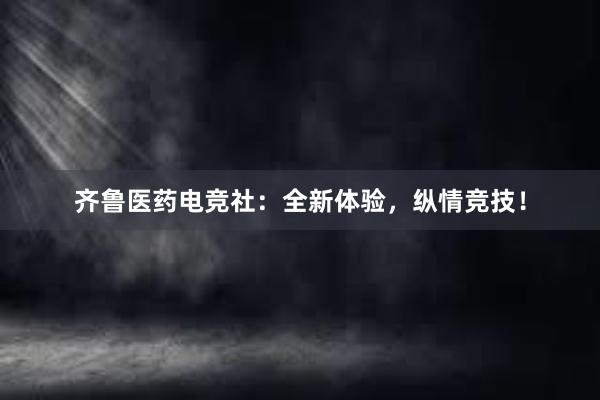 齐鲁医药电竞社：全新体验，纵情竞技！